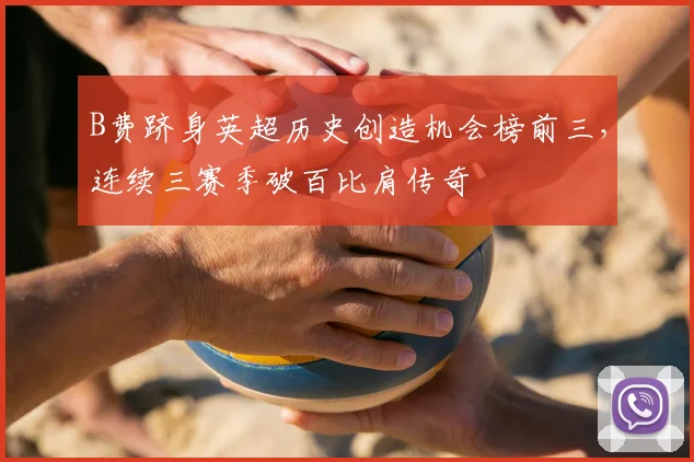 B费跻身英超历史创造机会榜前三，连续三赛季破百比肩传奇