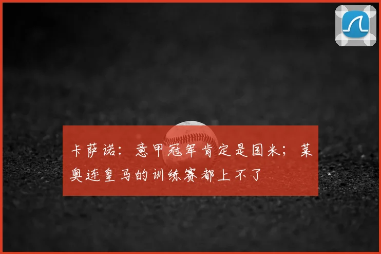 卡萨诺：意甲冠军肯定是国米；莱奥连皇马的训练赛都上不了