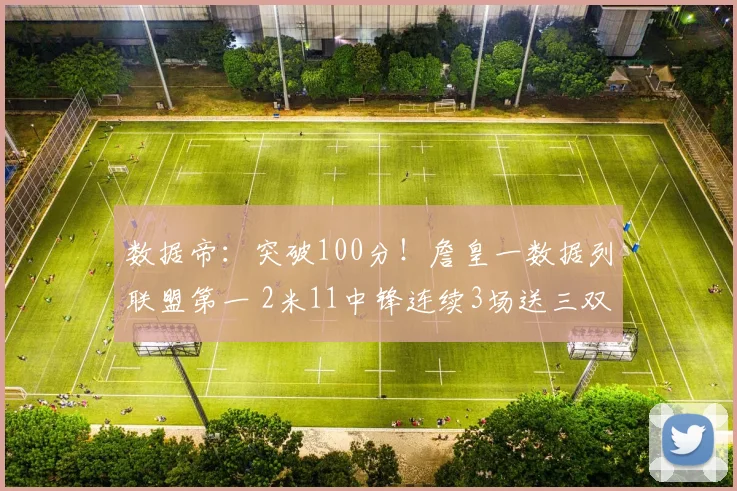 数据帝：突破100分！詹皇一数据列联盟第一 2米11中锋连续3场送三双
