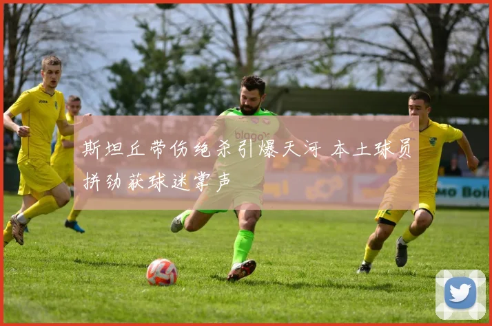 斯坦丘带伤绝杀引爆天河 本土球员拼劲获球迷掌声