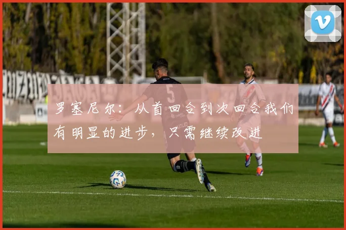 罗塞尼尔：从首回合到次回合我们有明显的进步，只需继续改进