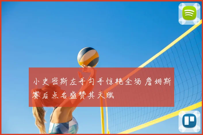 小史密斯左手勾手惊艳全场 詹姆斯赛后点名盛赞其天赋