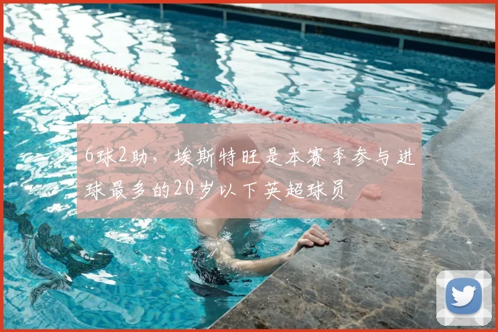 6球2助，埃斯特旺是本赛季参与进球最多的20岁以下英超球员