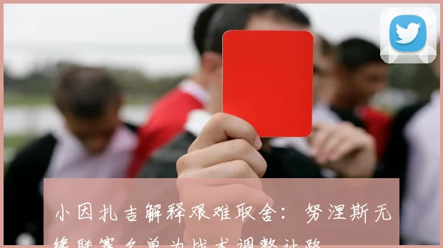 小因扎吉解释艰难取舍：努涅斯无缘联赛名单为战术调整让路