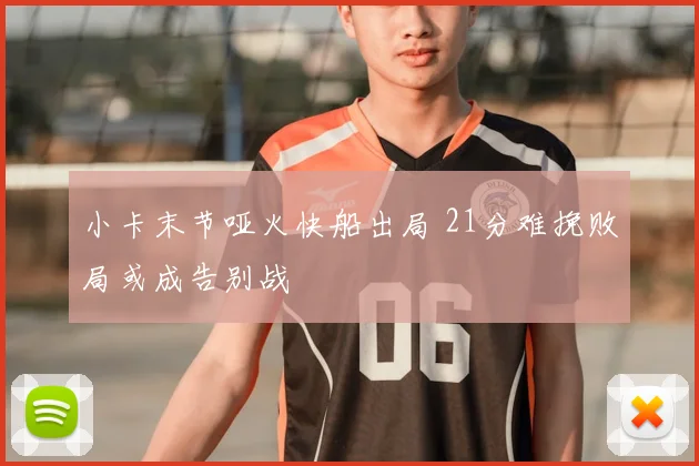 小卡末节哑火快船出局 21分难挽败局或成告别战