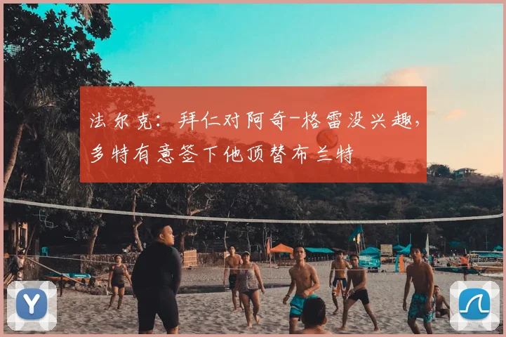 法尔克：拜仁对阿奇-格雷没兴趣，多特有意签下他顶替布兰特