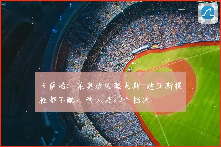 卡萨诺：莱奥连给路易斯-迪亚斯提鞋都不配，两人差20个档次