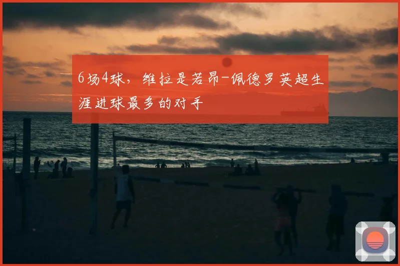 6场4球，维拉是若昂-佩德罗英超生涯进球最多的对手