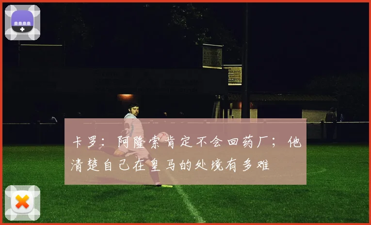 卡罗：阿隆索肯定不会回药厂；他清楚自己在皇马的处境有多难