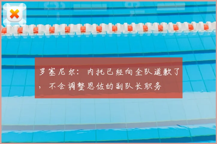 罗塞尼尔：内托已经向全队道歉了，不会调整恩佐的副队长职务
