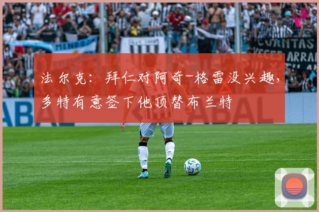 法尔克：拜仁对阿奇-格雷没兴趣，多特有意签下他顶替布兰特