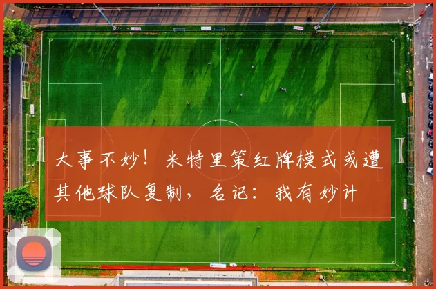大事不妙！米特里策红牌模式或遭其他球队复制，名记：我有妙计