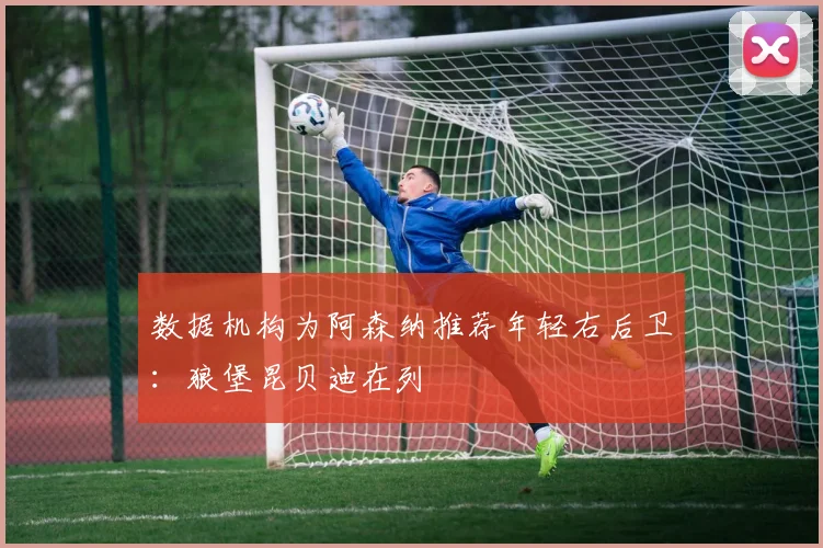 数据机构为阿森纳推荐年轻右后卫：狼堡昆贝迪在列