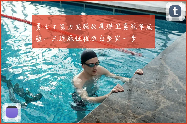 勇士主场力克强敌展现卫冕冠军底蕴，三连冠征程迈出坚实一步