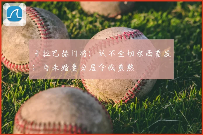 卡拉巴赫门将：认不全切尔西首发；与未婚妻分居令我煎熬