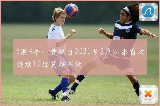 6胜4平，曼联自2021年5月以来首次连续10场英超不败