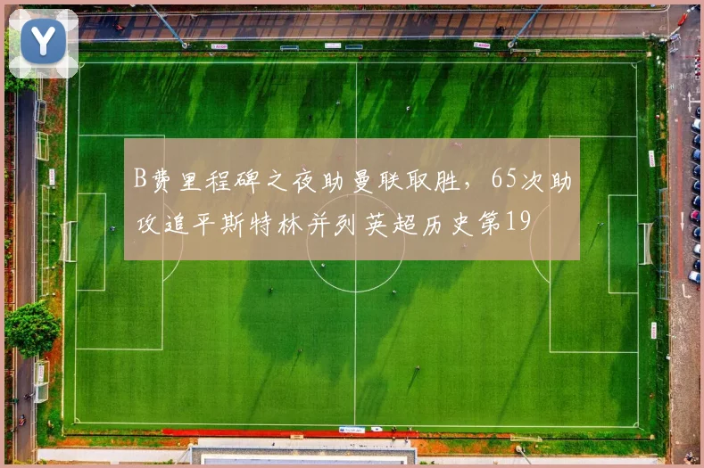 B费里程碑之夜助曼联取胜，65次助攻追平斯特林并列英超历史第19