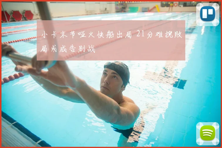 小卡末节哑火快船出局 21分难挽败局或成告别战