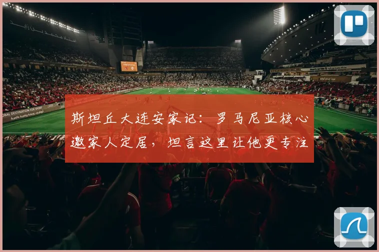 斯坦丘大连安家记：罗马尼亚核心邀家人定居，坦言这里让他更专注