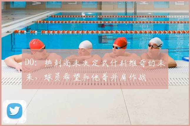 DO：热刺尚未决定武什科维奇的未来，球员希望和他哥并肩作战