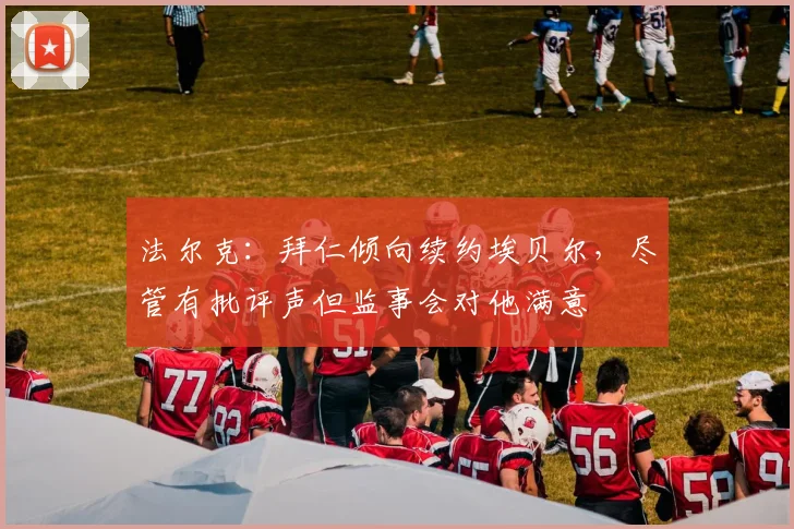 法尔克：拜仁倾向续约埃贝尔，尽管有批评声但监事会对他满意
