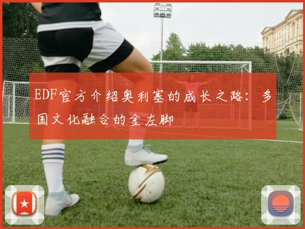 EDF官方介绍奥利塞的成长之路：多国文化融合的金左脚