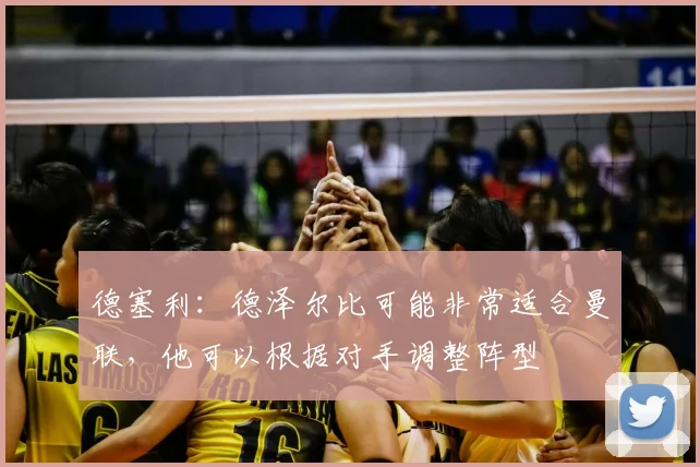 德塞利：德泽尔比可能非常适合曼联，他可以根据对手调整阵型