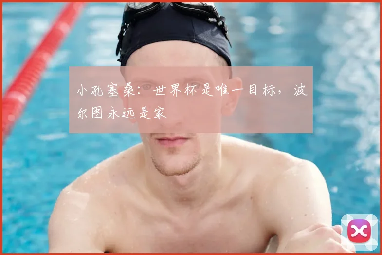 小孔塞桑：世界杯是唯一目标，波尔图永远是家