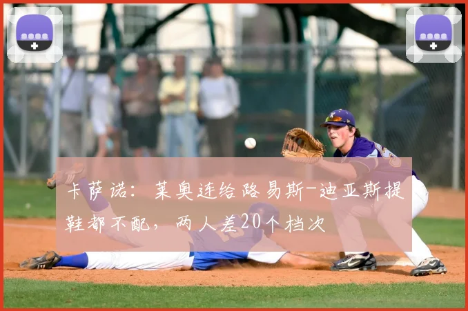 卡萨诺：莱奥连给路易斯-迪亚斯提鞋都不配，两人差20个档次