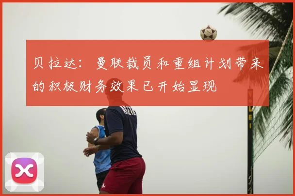 贝拉达：曼联裁员和重组计划带来的积极财务效果已开始显现