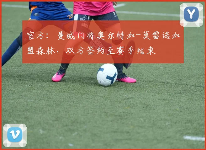 官方：曼城门将奥尔特加-莫雷诺加盟森林，双方签约至赛季结束