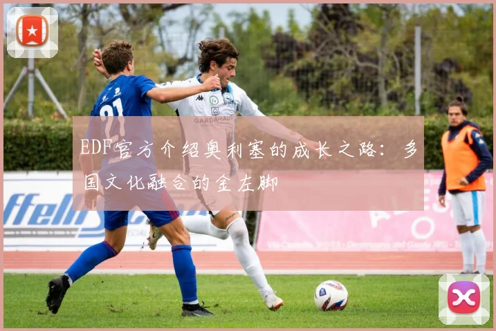 EDF官方介绍奥利塞的成长之路：多国文化融合的金左脚