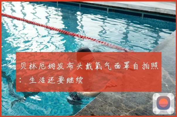 贝林厄姆发布头戴氧气面罩自拍照：生活还要继续