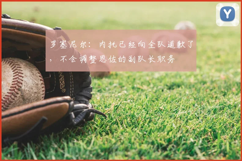 罗塞尼尔：内托已经向全队道歉了，不会调整恩佐的副队长职务