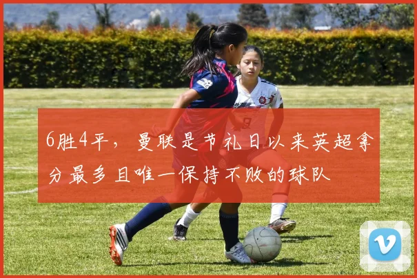 6胜4平，曼联是节礼日以来英超拿分最多且唯一保持不败的球队