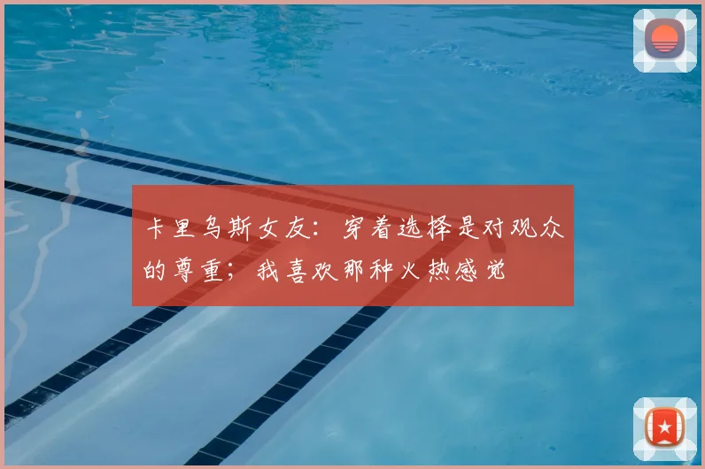卡里乌斯女友：穿着选择是对观众的尊重；我喜欢那种火热感觉