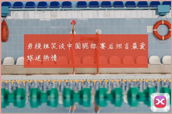 劳模姐笑谈中国昵称 赛后坦言最爱球迷热情
