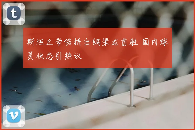 斯坦丘带伤拼出铜梁龙首胜 国内球员状态引热议