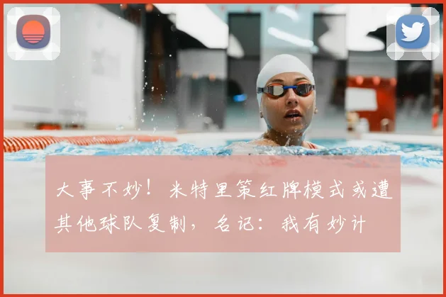 大事不妙！米特里策红牌模式或遭其他球队复制，名记：我有妙计