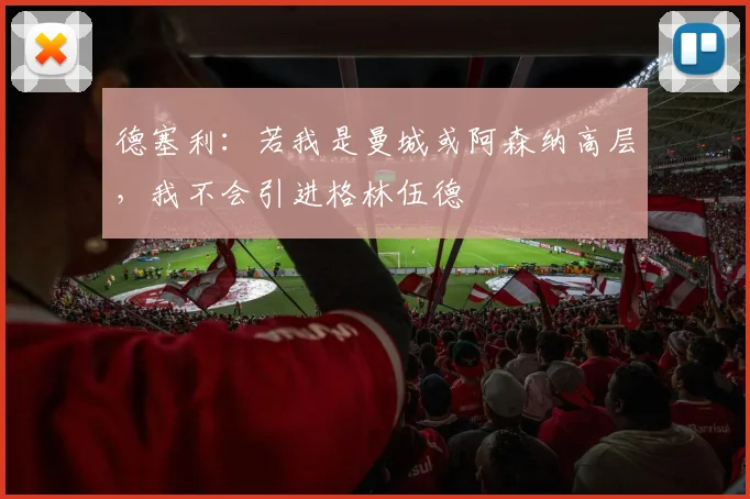 德塞利：若我是曼城或阿森纳高层，我不会引进格林伍德