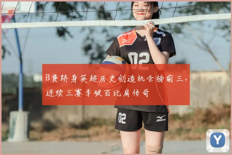 B费跻身英超历史创造机会榜前三，连续三赛季破百比肩传奇