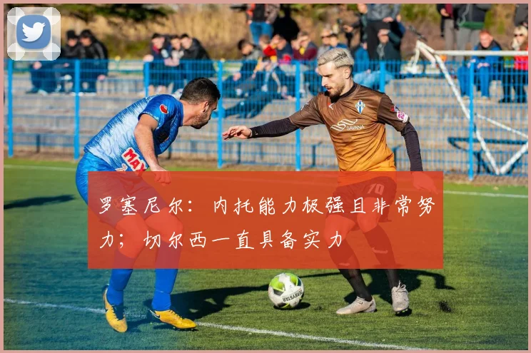 罗塞尼尔：内托能力极强且非常努力；切尔西一直具备实力