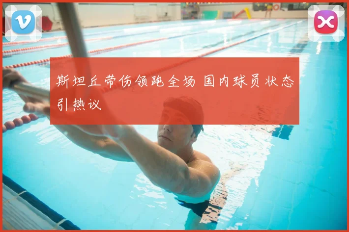 斯坦丘带伤领跑全场 国内球员状态引热议