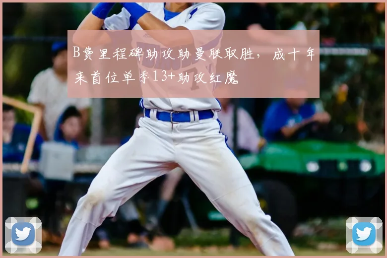 B费里程碑助攻助曼联取胜，成十年来首位单季13+助攻红魔