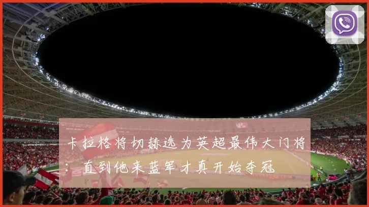 卡拉格将切赫选为英超最伟大门将：直到他来蓝军才真开始夺冠