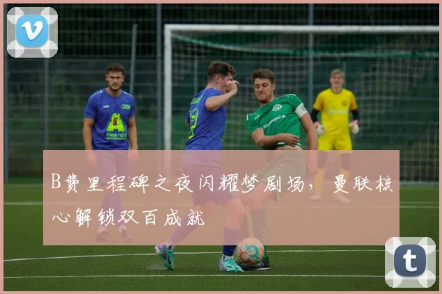 B费里程碑之夜闪耀梦剧场，曼联核心解锁双百成就