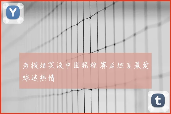 劳模姐笑谈中国昵称 赛后坦言最爱球迷热情