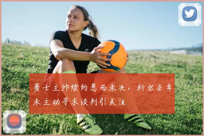 勇士主帅续约悬而未决，科尔去年未主动寻求谈判引关注