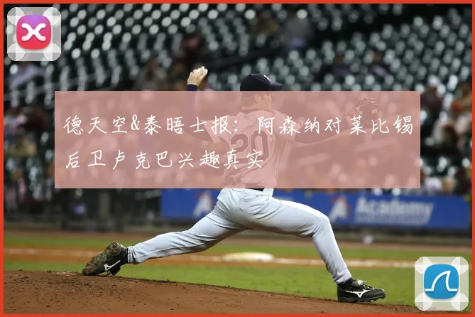 德天空&泰晤士报：阿森纳对莱比锡后卫卢克巴兴趣真实