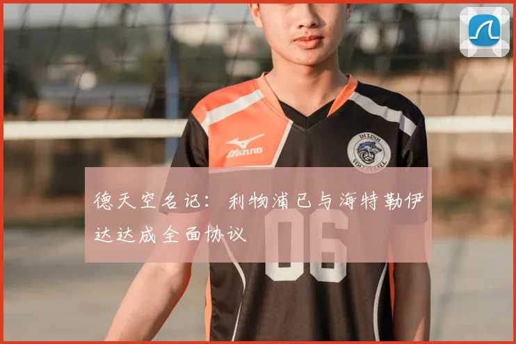 德天空名记：利物浦已与海特勒伊达达成全面协议